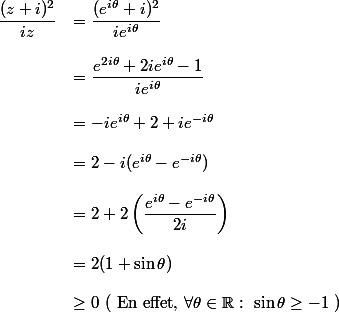 \begin{array}{cl} \dfrac{(z+i)^2} {iz} &= \dfrac{(e^{i\theta}+i)^2} {ie^{i\theta}} \\\\&= \dfrac{e^{2i\theta}+2ie^{i\theta}-1} {ie^{i\theta}} \\\\&=-ie^{i\theta}+2+ie^{-i\theta} \\\\&= 2-i(e^{i\theta}-e^{-i\theta})\\\\&=2+2\left(\dfrac{e^{i\theta}-e^{-i\theta}}{2i}\right)\\\\&=2(1+\sin \theta)\\\\&\geq 0 \text{ ( En effet, } \forall \theta \in\mathbb{R} \text{ : } \sin\theta \geq -1 \text{ )}\end{array}